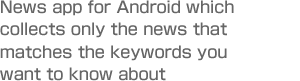 News app for Android which collects only the news that matches the keywords you want to know about.